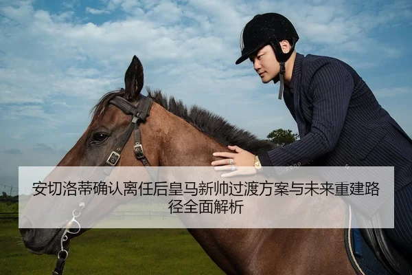 安切洛蒂确认离任后皇马新帅过渡方案与未来重建路径全面解析