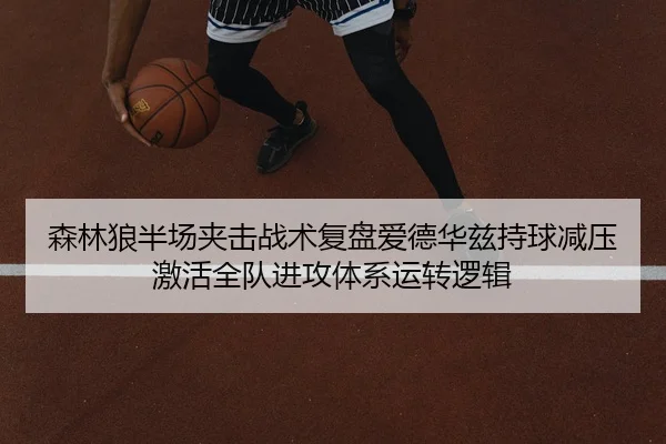 森林狼半场夹击战术复盘爱德华兹持球减压激活全队进攻体系运转逻辑 - aiyouxi