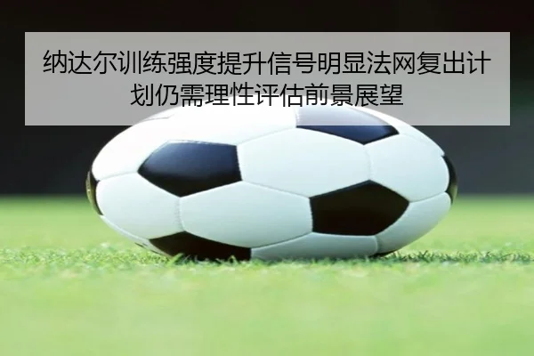 纳达尔训练强度提升信号明显法网复出计划仍需理性评估前景展望（aiyouxi）