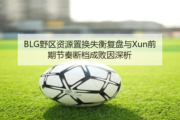 BLG野区资源置换失衡复盘与Xun前期节奏断档成败因深析（aiyouxi）