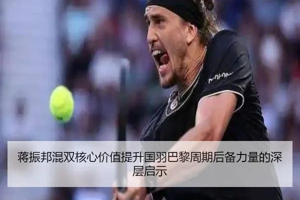 蒋振邦混双核心价值提升国羽巴黎周期后备力量的深层启示（aiyouxi）